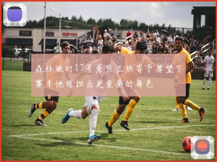 森林狼对17号秀贝兰热寄予厚望下赛季他将担当更重要的角色