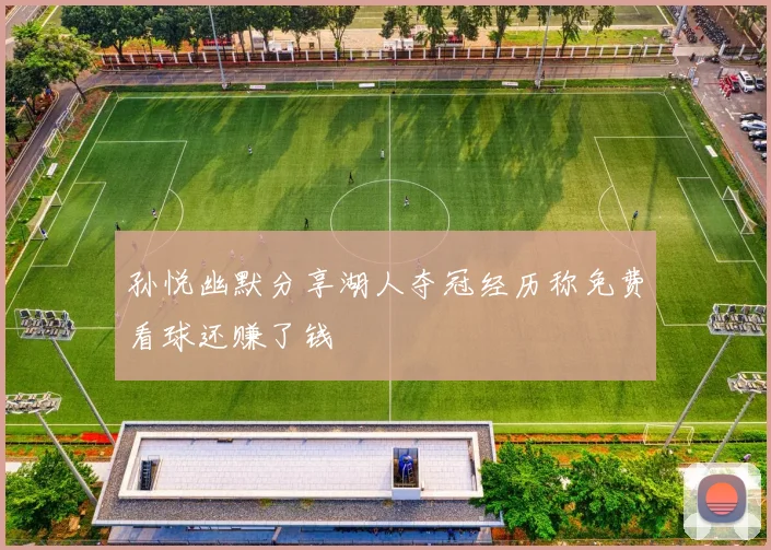 孙悦幽默分享湖人夺冠经历称免费看球还赚了钱
