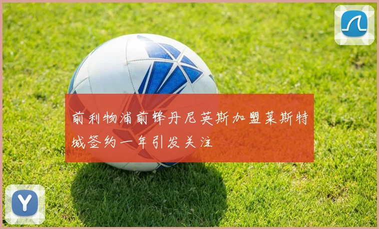 前利物浦前锋丹尼英斯加盟莱斯特城签约一年引发关注
