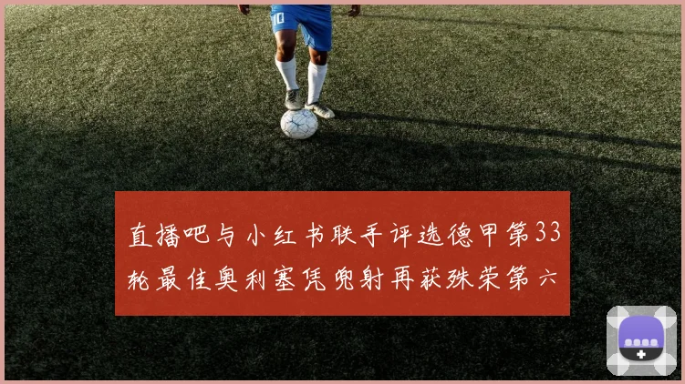 直播吧与小红书联手评选德甲第33轮最佳奥利塞凭兜射再获殊荣第六次当选