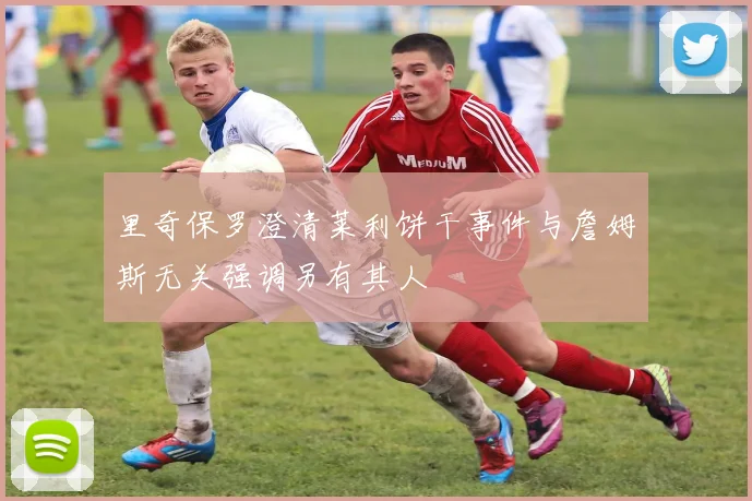 里奇保罗澄清莱利饼干事件与詹姆斯无关强调另有其人