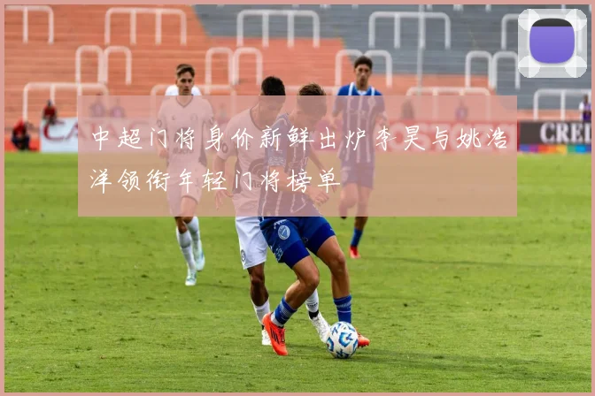 中超门将身价新鲜出炉李昊与姚浩洋领衔年轻门将榜单