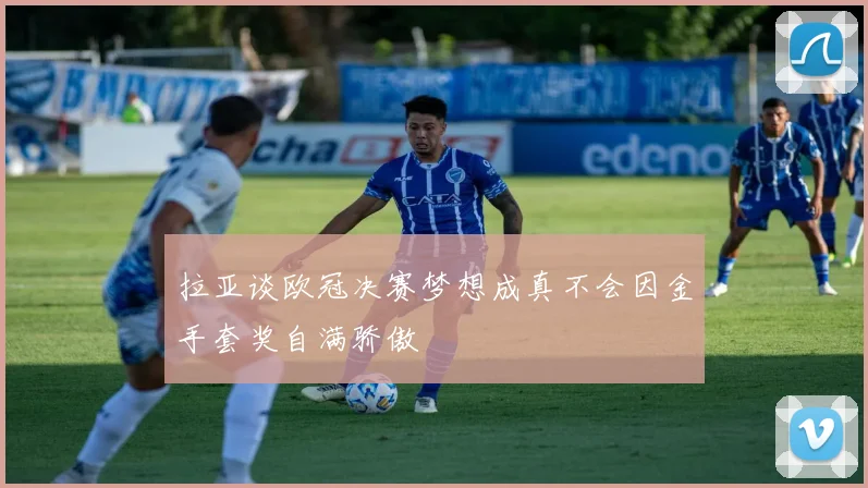 拉亚谈欧冠决赛梦想成真不会因金手套奖自满骄傲