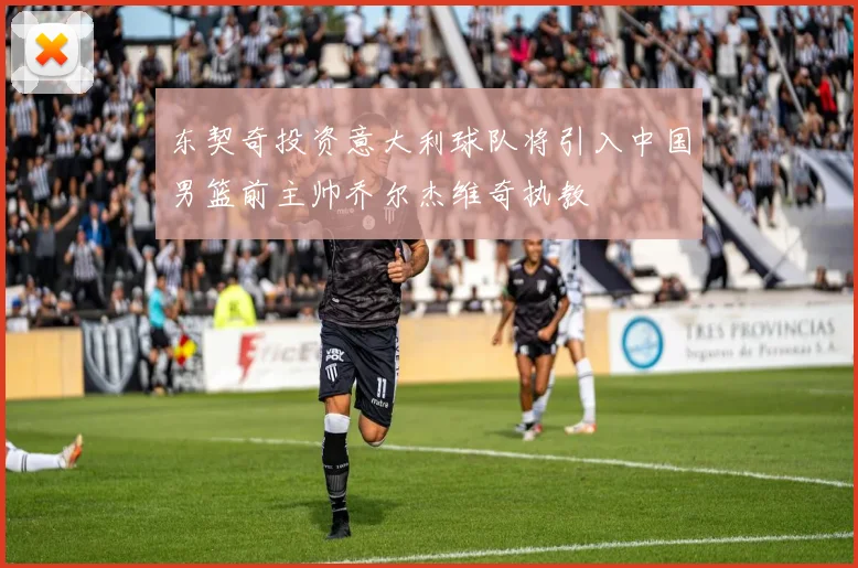 东契奇投资意大利球队将引入中国男篮前主帅乔尔杰维奇执教