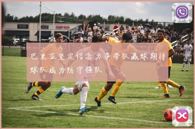 巴里亚坚定信念力争带队赢球期待球队成为防守强队