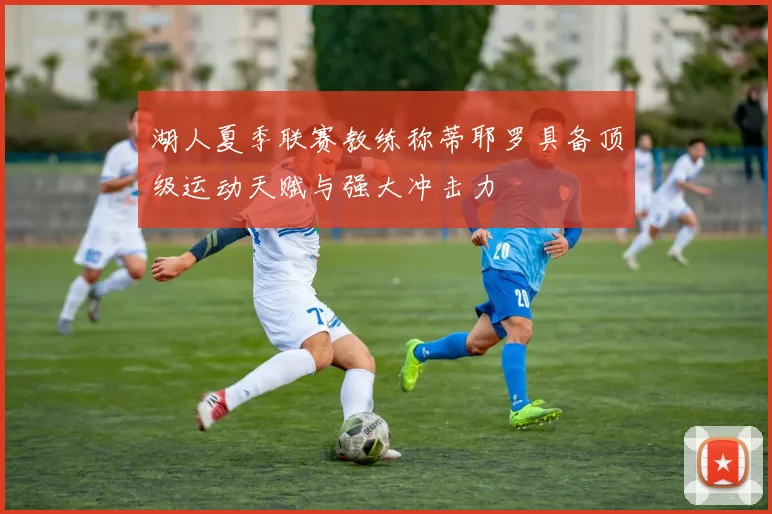 湖人夏季联赛教练称蒂耶罗具备顶级运动天赋与强大冲击力