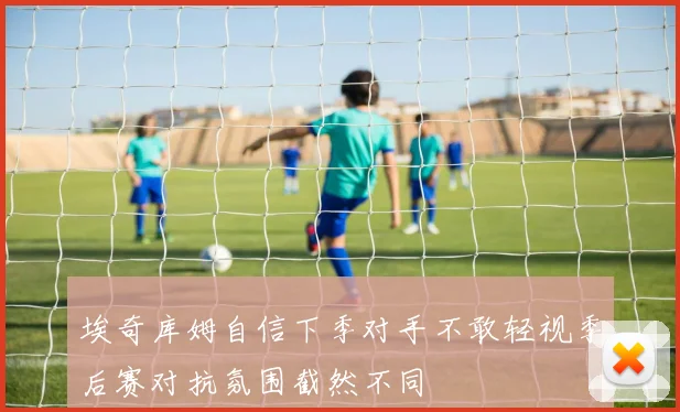 埃奇库姆自信下季对手不敢轻视季后赛对抗氛围截然不同