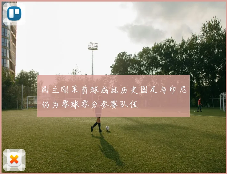 民主刚果首球成就历史国足与印尼仍为零球零分参赛队伍
