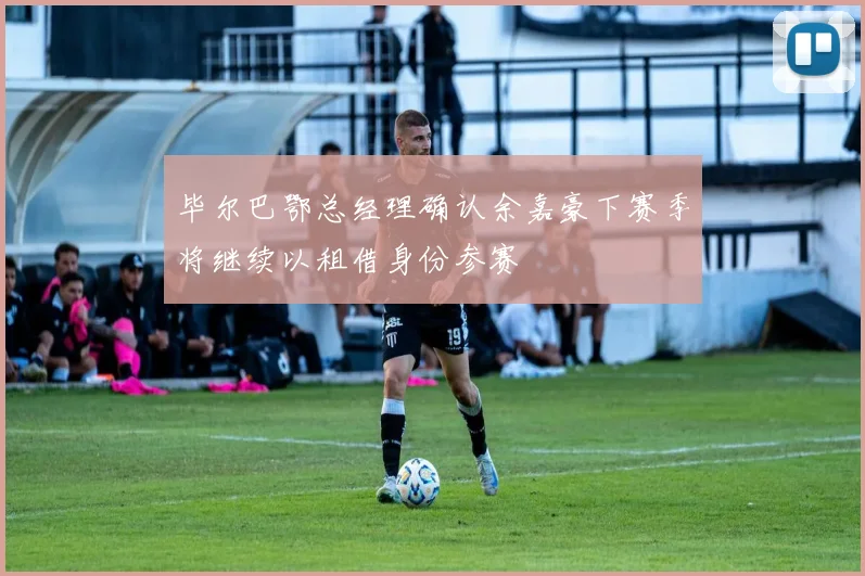 毕尔巴鄂总经理确认余嘉豪下赛季将继续以租借身份参赛