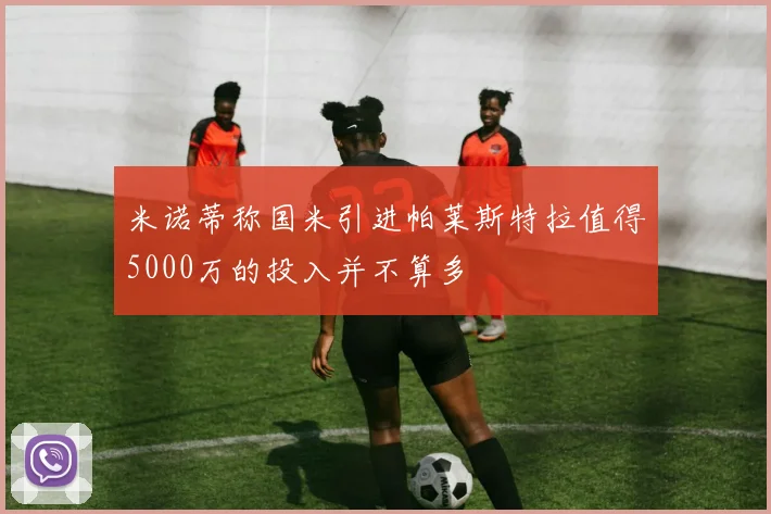 米诺蒂称国米引进帕莱斯特拉值得5000万的投入并不算多