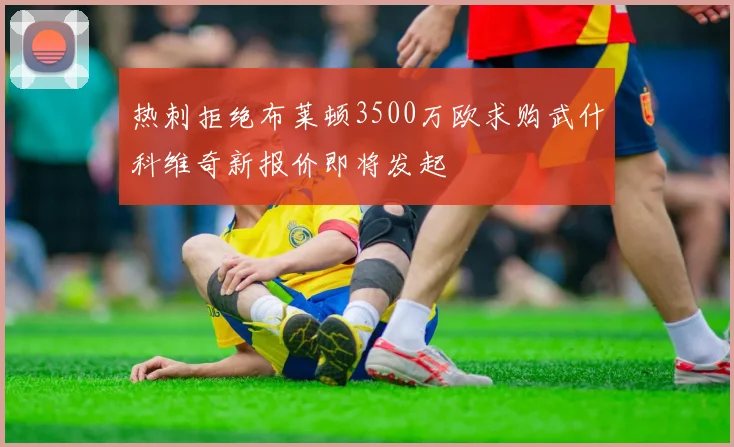 热刺拒绝布莱顿3500万欧求购武什科维奇新报价即将发起