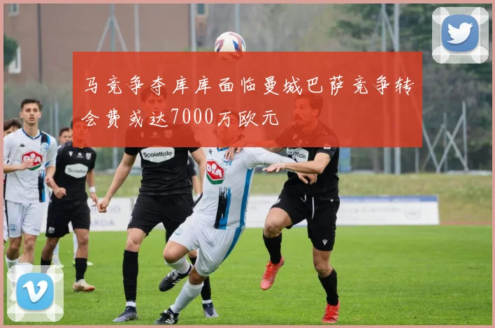 马竞争夺库库面临曼城巴萨竞争转会费或达7000万欧元