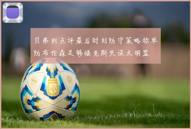 贝弗利点评最后时刻防守策略称单防布伦森足够福克斯失误太明显