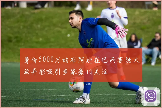 身价5000万的布阿迪在巴西赛场大放异彩吸引多家豪门关注