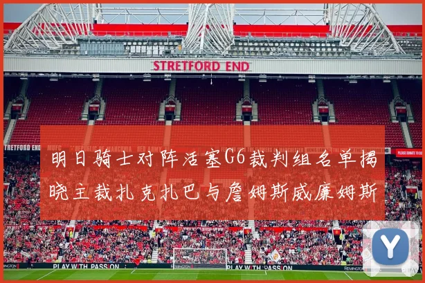 明日骑士对阵活塞G6裁判组名单揭晓主裁扎克扎巴与詹姆斯威廉姆斯在列