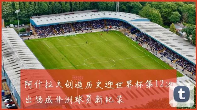 阿什拉夫创造历史迎世界杯第12次出场成非洲球员新纪录
