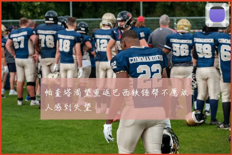 帕奎塔渴望重返巴西铁锤帮不愿放人感到失望