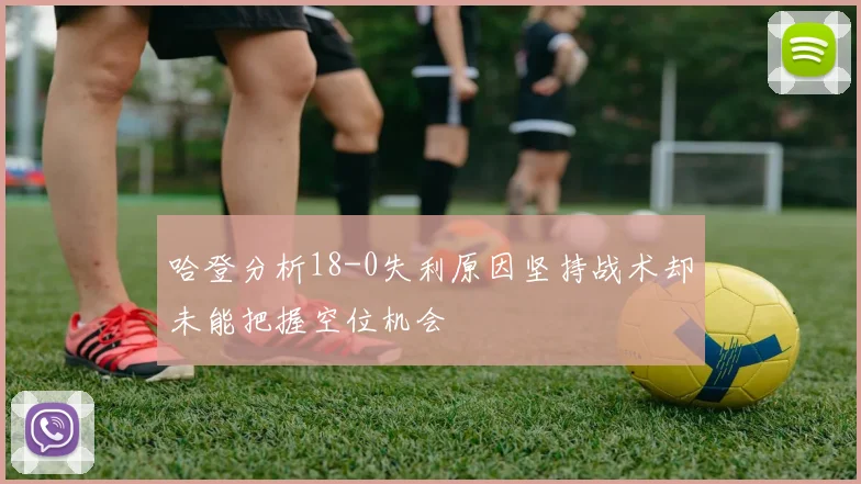 哈登分析18-0失利原因坚持战术却未能把握空位机会