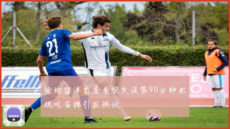 徐彬留洋首秀表现失误第90分钟犯规吃黄牌引发热议