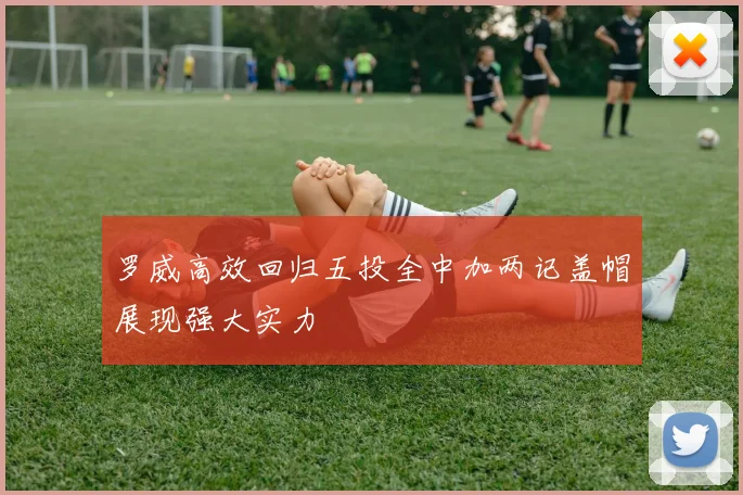 罗威高效回归五投全中加两记盖帽展现强大实力