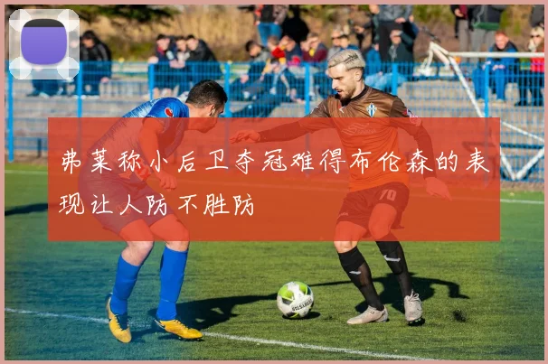 弗莱称小后卫夺冠难得布伦森的表现让人防不胜防