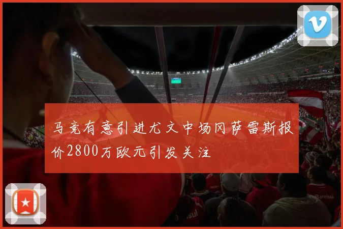 马竞有意引进尤文中场冈萨雷斯报价2800万欧元引发关注