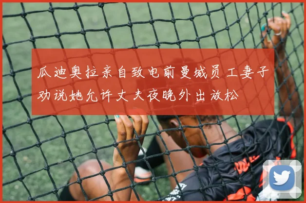 瓜迪奥拉亲自致电前曼城员工妻子劝说她允许丈夫夜晚外出放松