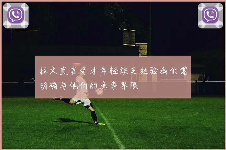 拉文直言奇才年轻缺乏经验我们需明确与他们的竞争界限