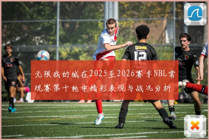 无限我的城在2025至2026赛季NBL常规赛第十轮中精彩表现与战况分析