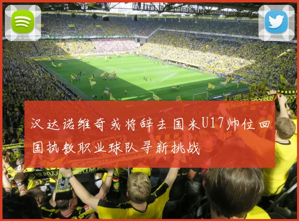 汉达诺维奇或将辞去国米U17帅位回国执教职业球队寻新挑战