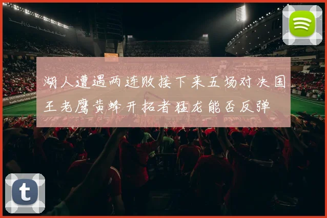 湖人遭遇两连败接下来五场对决国王老鹰黄蜂开拓者猛龙能否反弹