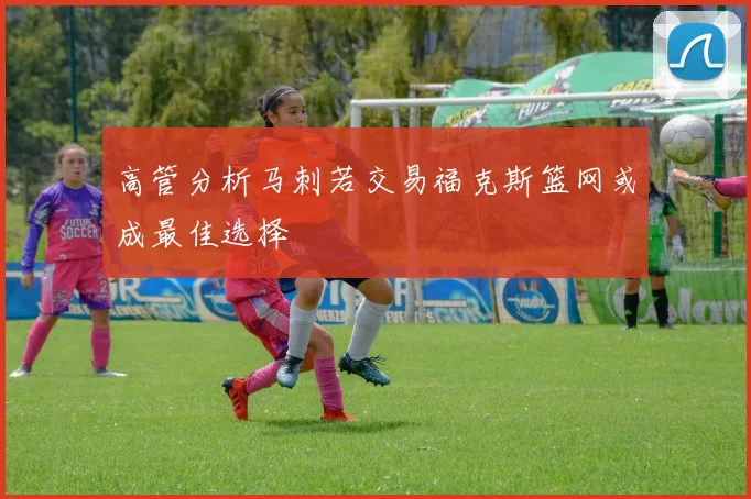 高管分析马刺若交易福克斯篮网或成最佳选择