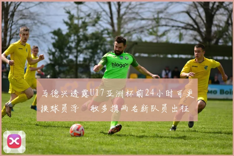马德兴透露U17亚洲杯前24小时可更换球员浮嶋敏多携两名新队员出征