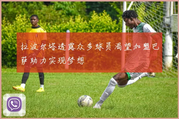 拉波尔塔透露众多球员渴望加盟巴萨助力实现梦想