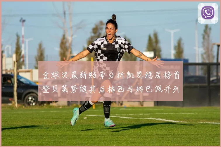金球奖最新赔率分析凯恩稳居榜首登贝莱紧随其后梅西与姆巴佩并列第四