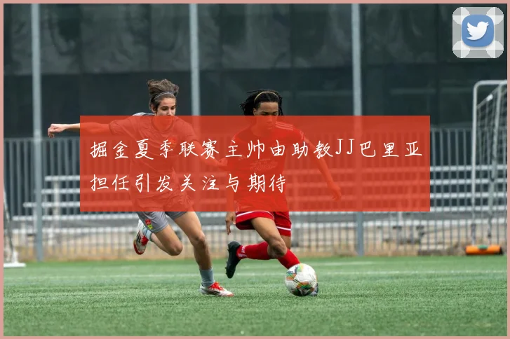 掘金夏季联赛主帅由助教JJ巴里亚担任引发关注与期待
