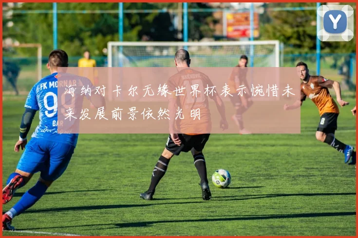 海纳对卡尔无缘世界杯表示惋惜未来发展前景依然光明