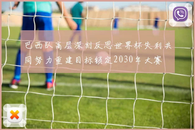 巴西队高层深刻反思世界杯失利共同努力重建目标锁定2030年大赛