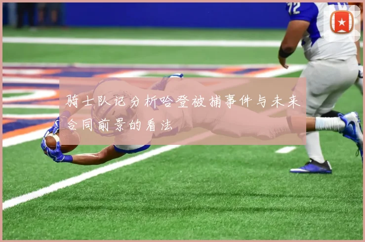 骑士队记分析哈登被捕事件与未来合同前景的看法