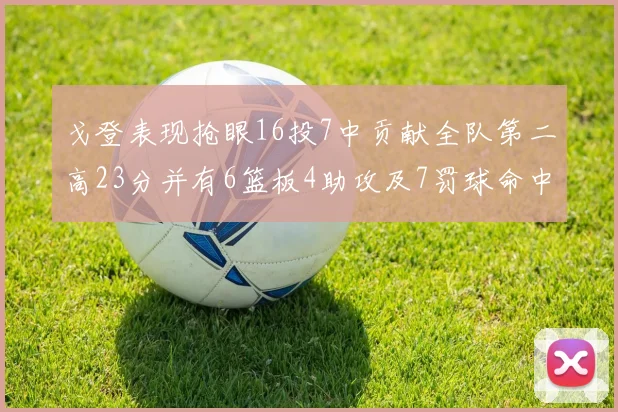 戈登表现抢眼16投7中贡献全队第二高23分并有6篮板4助攻及7罚球命中