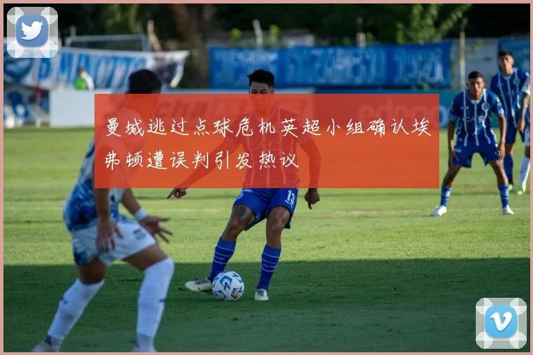 曼城逃过点球危机英超小组确认埃弗顿遭误判引发热议