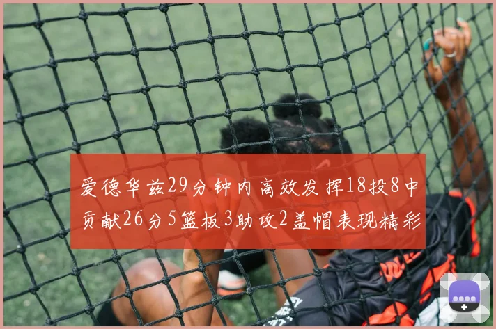 爱德华兹29分钟内高效发挥18投8中贡献26分5篮板3助攻2盖帽表现精彩但犯规频繁影响比赛乐趣